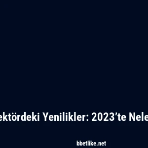 Betlike ve Sekt&ouml;rdeki Yenilikler: 2023&rsquo;te Neler Değişiyor?